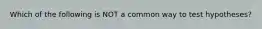 Which of the following is NOT a common way to test hypotheses?