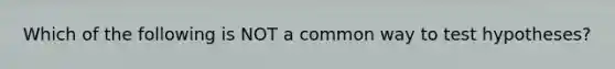 Which of the following is NOT a common way to test hypotheses?