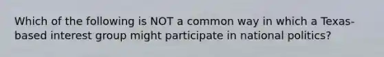 Which of the following is NOT a common way in which a Texas-based interest group might participate in national politics?