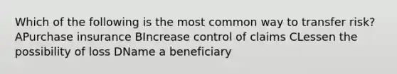 Which of the following is the most common way to transfer risk? APurchase insurance BIncrease control of claims CLessen the possibility of loss DName a beneficiary