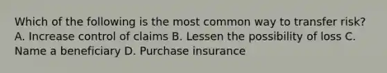 Which of the following is the most common way to transfer risk? A. Increase control of claims B. Lessen the possibility of loss C. Name a beneficiary D. Purchase insurance