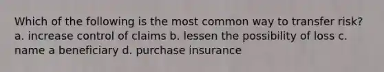 Which of the following is the most common way to transfer risk? a. increase control of claims b. lessen the possibility of loss c. name a beneficiary d. purchase insurance