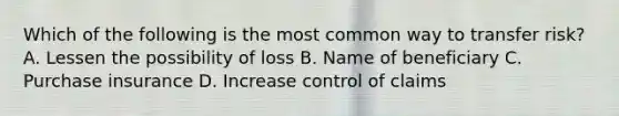 Which of the following is the most common way to transfer risk? A. Lessen the possibility of loss B. Name of beneficiary C. Purchase insurance D. Increase control of claims