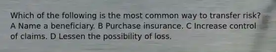 Which of the following is the most common way to transfer risk? A Name a beneficiary. B Purchase insurance. C Increase control of claims. D Lessen the possibility of loss.