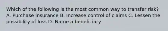 Which of the following is the most common way to transfer risk? A. Purchase insurance B. Increase control of claims C. Lessen the possibility of loss D. Name a beneficiary