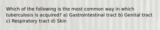 Which of the following is the most common way in which tuberculosis is acquired? a) Gastrointestinal tract b) Genital tract c) Respiratory tract d) Skin