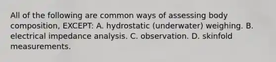 All of the following are common ways of assessing body composition, EXCEPT: A. hydrostatic (underwater) weighing. B. electrical impedance analysis. C. observation. D. skinfold measurements.