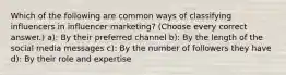 Which of the following are common ways of classifying influencers in influencer marketing? (Choose every correct answer.) a): By their preferred channel b): By the length of the social media messages c): By the number of followers they have d): By their role and expertise