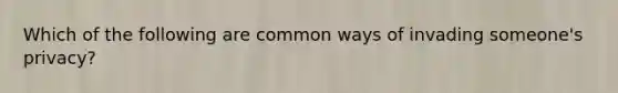 Which of the following are common ways of invading someone's privacy?