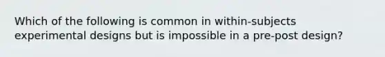 Which of the following is common in within-subjects experimental designs but is impossible in a pre-post design?