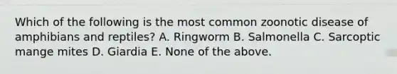 Which of the following is the most common zoonotic disease of amphibians and reptiles? A. Ringworm B. Salmonella C. Sarcoptic mange mites D. Giardia E. None of the above.