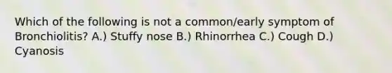 Which of the following is not a common/early symptom of Bronchiolitis? A.) Stuffy nose B.) Rhinorrhea C.) Cough D.) Cyanosis