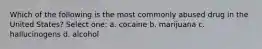 Which of the following is the most commonly abused drug in the United States? Select one: a. cocaine b. marijuana c. hallucinogens d. alcohol