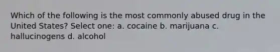 Which of the following is the most commonly abused drug in the United States? Select one: a. cocaine b. marijuana c. hallucinogens d. alcohol