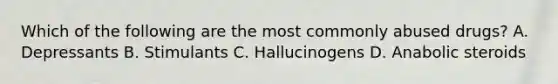 Which of the following are the most commonly abused drugs? A. Depressants B. Stimulants C. Hallucinogens D. Anabolic steroids