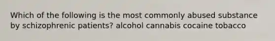 Which of the following is the most commonly abused substance by schizophrenic patients? alcohol cannabis cocaine tobacco