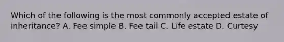 Which of the following is the most commonly accepted estate of inheritance? A. Fee simple B. Fee tail C. Life estate D. Curtesy