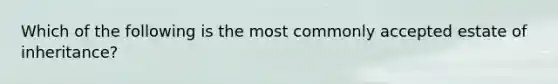 Which of the following is the most commonly accepted estate of inheritance?