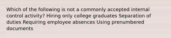 Which of the following is not a commonly accepted internal control activity? Hiring only college graduates Separation of duties Requiring employee absences Using prenumbered documents