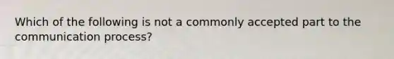 Which of the following is not a commonly accepted part to the communication process?