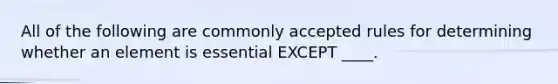 All of the following are commonly accepted rules for determining whether an element is essential EXCEPT ____.