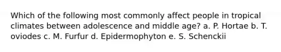 Which of the following most commonly affect people in tropical climates between adolescence and middle age? a. P. Hortae b. T. oviodes c. M. Furfur d. Epidermophyton e. S. Schenckii