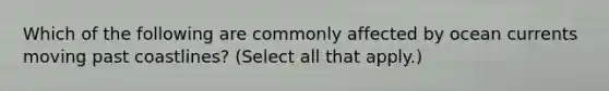 Which of the following are commonly affected by ocean currents moving past coastlines? (Select all that apply.)