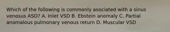 Which of the following is commonly asociated with a sinus venosus ASD? A. Inlet VSD B. Ebstein anomaly C. Partial anomalous pulmonary venous return D. Muscular VSD