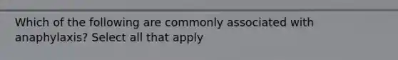 Which of the following are commonly associated with anaphylaxis? Select all that apply