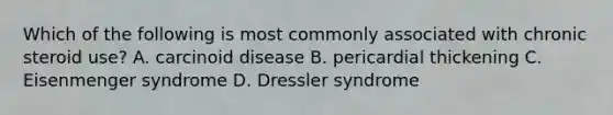 Which of the following is most commonly associated with chronic steroid use? A. carcinoid disease B. pericardial thickening C. Eisenmenger syndrome D. Dressler syndrome