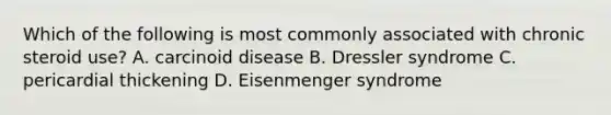 Which of the following is most commonly associated with chronic steroid use? A. carcinoid disease B. Dressler syndrome C. pericardial thickening D. Eisenmenger syndrome