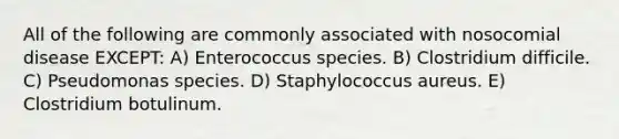 All of the following are commonly associated with nosocomial disease EXCEPT: A) Enterococcus species. B) Clostridium difficile. C) Pseudomonas species. D) Staphylococcus aureus. E) Clostridium botulinum.