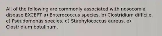 All of the following are commonly associated with nosocomial disease EXCEPT a) Enterococcus species. b) Clostridium difficile. c) Pseudomonas species. d) Staphylococcus aureus. e) Clostridium botulinum.