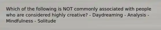 Which of the following is NOT commonly associated with people who are considered highly creative? - Daydreaming - Analysis - Mindfulness - Solitude