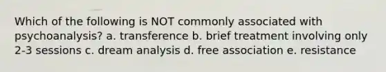 Which of the following is NOT commonly associated with psychoanalysis? a. transference b. brief treatment involving only 2-3 sessions c. dream analysis d. free association e. resistance