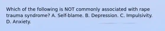 Which of the following is NOT commonly associated with rape trauma syndrome? A. Self-blame. B. Depression. C. Impulsivity. D. Anxiety.