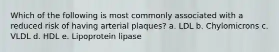 Which of the following is most commonly associated with a reduced risk of having arterial plaques? a. LDL b. Chylomicrons c. VLDL d. HDL e. Lipoprotein lipase