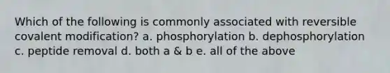 Which of the following is commonly associated with reversible covalent modification? a. phosphorylation b. dephosphorylation c. peptide removal d. both a & b e. all of the above