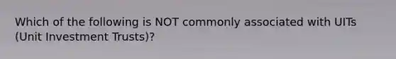 Which of the following is NOT commonly associated with UITs (Unit Investment Trusts)?