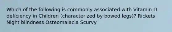 Which of the following is commonly associated with Vitamin D deficiency in Children (characterized by bowed legs)? Rickets Night blindness Osteomalacia Scurvy