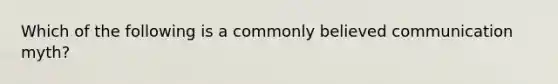 Which of the following is a commonly believed communication myth?