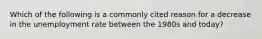 Which of the following is a commonly cited reason for a decrease in the unemployment rate between the 1980s and today?