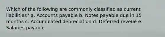 Which of the following are commonly classified as current liabilities? a. Accounts payable b. Notes payable due in 15 months c. Accumulated depreciation d. Deferred reveue e. Salaries payable