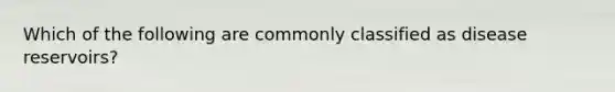 Which of the following are commonly classified as disease reservoirs?