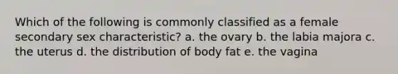 Which of the following is commonly classified as a female secondary sex characteristic? a. the ovary b. the labia majora c. the uterus d. the distribution of body fat e. the vagina