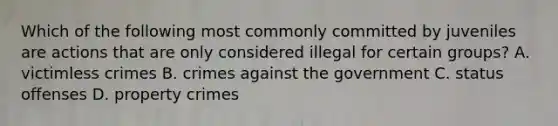 Which of the following most commonly committed by juveniles are actions that are only considered illegal for certain groups? A. victimless crimes B. crimes against the government C. status offenses D. property crimes