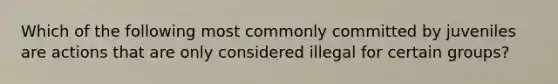 Which of the following most commonly committed by juveniles are actions that are only considered illegal for certain groups?