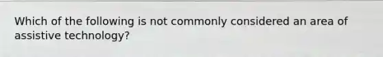 Which of the following is not commonly considered an area of assistive technology?