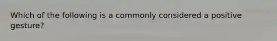Which of the following is a commonly considered a positive gesture?