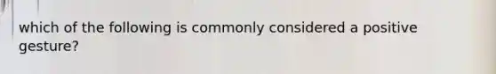 which of the following is commonly considered a positive gesture?